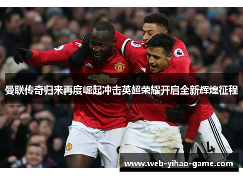 曼联传奇归来再度崛起冲击英超荣耀开启全新辉煌征程