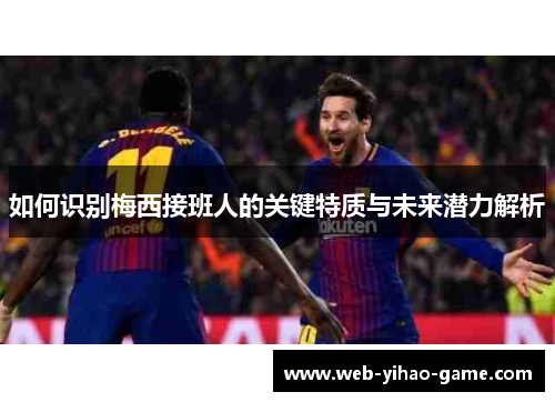 如何识别梅西接班人的关键特质与未来潜力解析