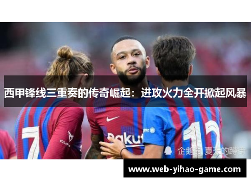 西甲锋线三重奏的传奇崛起：进攻火力全开掀起风暴