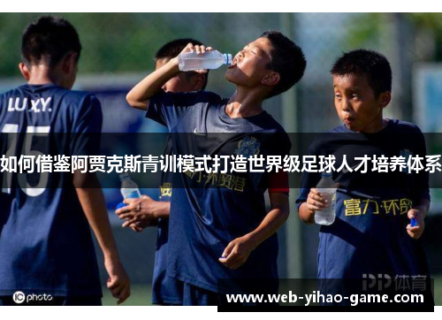 如何借鉴阿贾克斯青训模式打造世界级足球人才培养体系