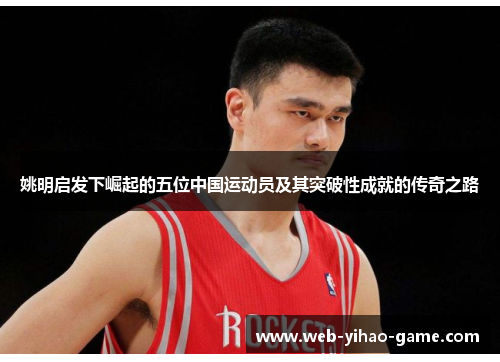 姚明启发下崛起的五位中国运动员及其突破性成就的传奇之路