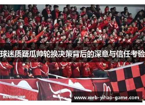 球迷质疑瓜帅轮换决策背后的深意与信任考验