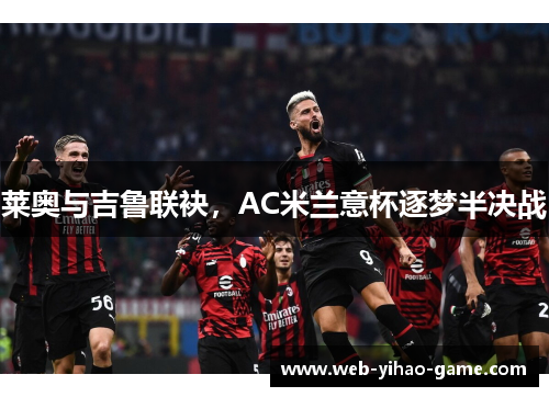 莱奥与吉鲁联袂，AC米兰意杯逐梦半决战