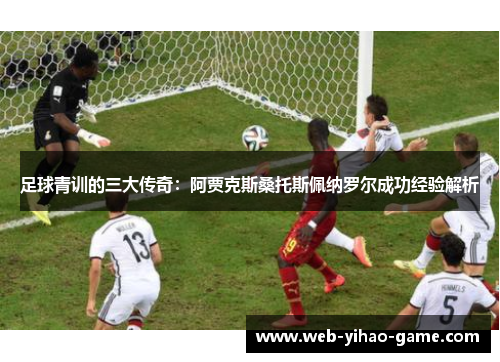 足球青训的三大传奇：阿贾克斯桑托斯佩纳罗尔成功经验解析