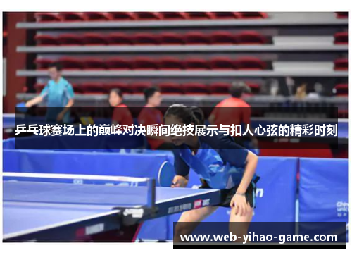 乒乓球赛场上的巅峰对决瞬间绝技展示与扣人心弦的精彩时刻