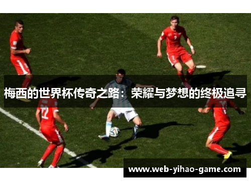 梅西的世界杯传奇之路：荣耀与梦想的终极追寻
