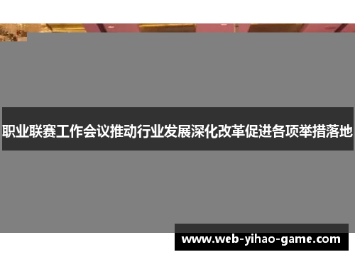 职业联赛工作会议推动行业发展深化改革促进各项举措落地