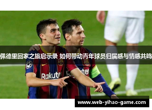佩德里回家之旅启示录 如何带动青年球员归属感与情感共鸣