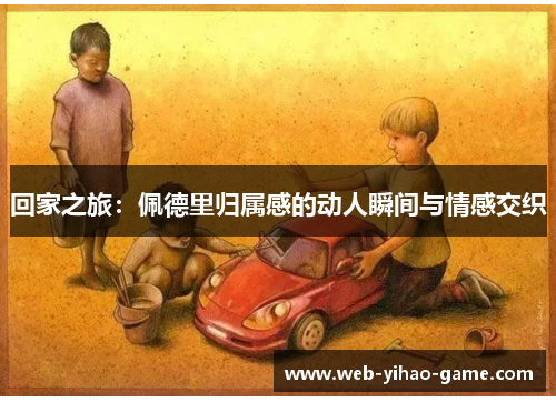 回家之旅：佩德里归属感的动人瞬间与情感交织
