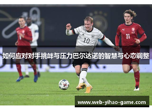 如何应对对手挑衅与压力巴尔达诺的智慧与心态调整