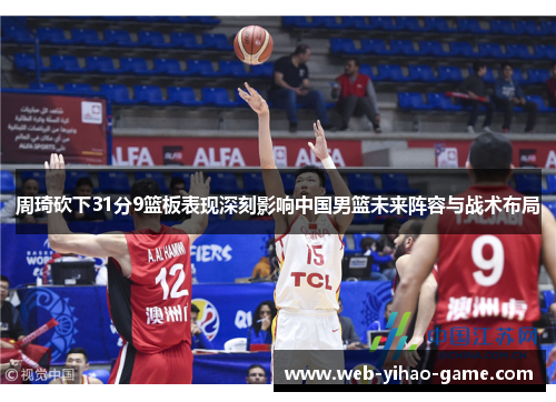 周琦砍下31分9篮板表现深刻影响中国男篮未来阵容与战术布局
