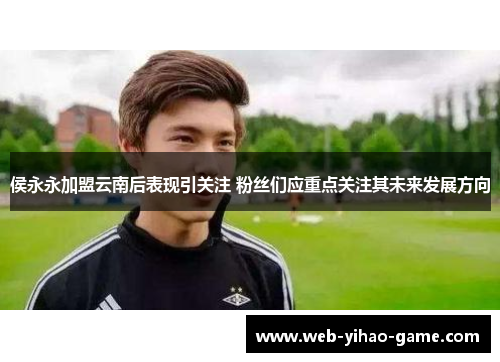 侯永永加盟云南后表现引关注 粉丝们应重点关注其未来发展方向