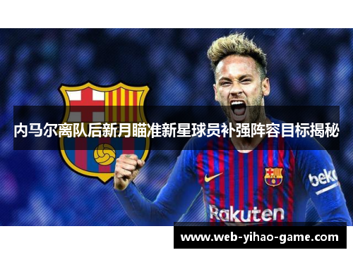 内马尔离队后新月瞄准新星球员补强阵容目标揭秘