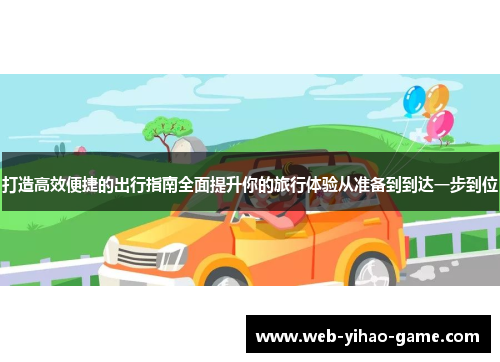 打造高效便捷的出行指南全面提升你的旅行体验从准备到到达一步到位