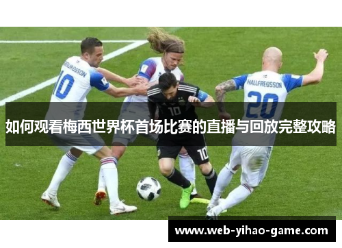 如何观看梅西世界杯首场比赛的直播与回放完整攻略