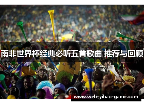 南非世界杯经典必听五首歌曲 推荐与回顾
