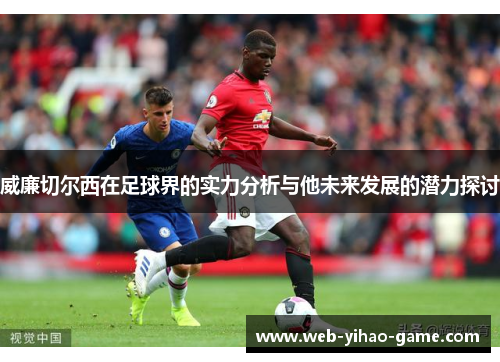 威廉切尔西在足球界的实力分析与他未来发展的潜力探讨