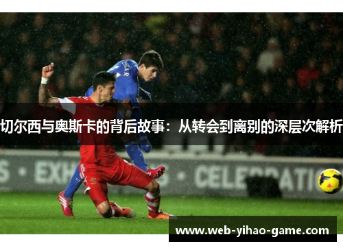 切尔西与奥斯卡的背后故事：从转会到离别的深层次解析