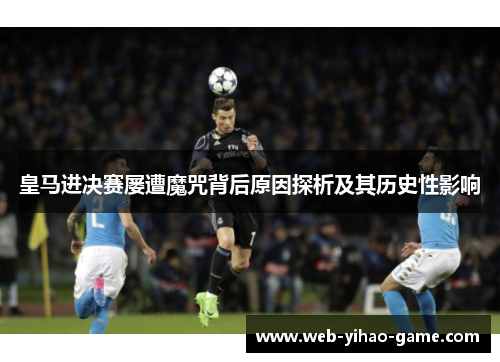 皇马进决赛屡遭魔咒背后原因探析及其历史性影响