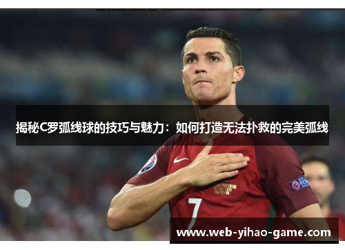 揭秘C罗弧线球的技巧与魅力：如何打造无法扑救的完美弧线