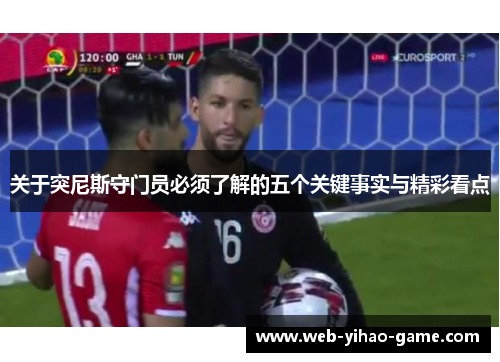 关于突尼斯守门员必须了解的五个关键事实与精彩看点