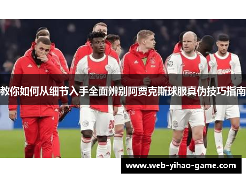 教你如何从细节入手全面辨别阿贾克斯球服真伪技巧指南