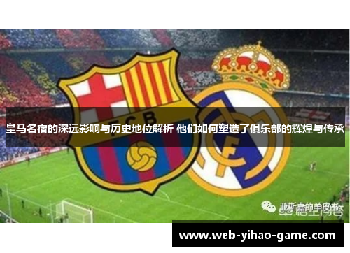 皇马名宿的深远影响与历史地位解析 他们如何塑造了俱乐部的辉煌与传承