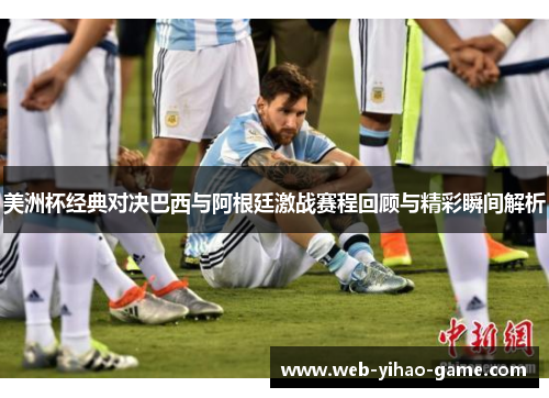 美洲杯经典对决巴西与阿根廷激战赛程回顾与精彩瞬间解析