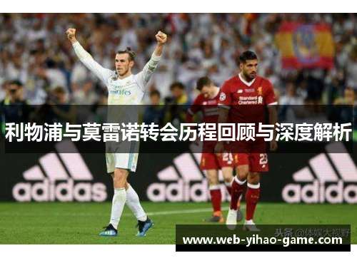 利物浦与莫雷诺转会历程回顾与深度解析