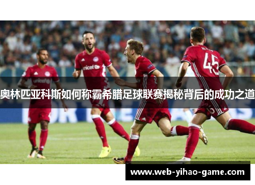 奥林匹亚科斯如何称霸希腊足球联赛揭秘背后的成功之道
