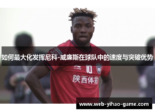 如何最大化发挥尼科-威廉斯在球队中的速度与突破优势