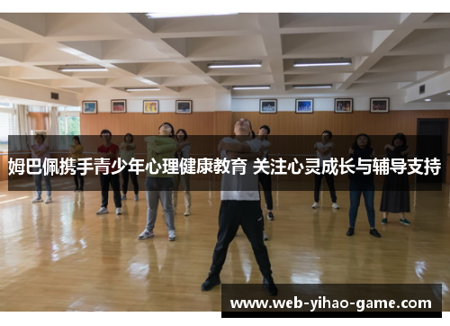 姆巴佩携手青少年心理健康教育 关注心灵成长与辅导支持