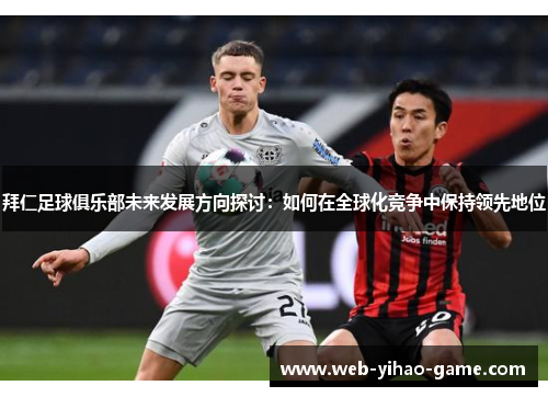拜仁足球俱乐部未来发展方向探讨:如何在全球化竞争中保持领先地位 拜仁足球俱乐部未来发展方向探讨:如何在全球化竞争中保持领先地位
