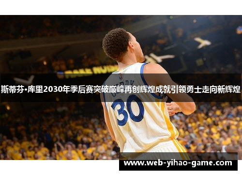 斯蒂芬·库里2030年季后赛突破巅峰再创辉煌成就引领勇士走向新辉煌 斯蒂芬·库里2030年季后赛突破巅峰再创辉煌成就引领勇士走向新辉煌