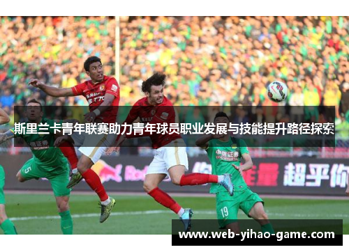 斯里兰卡青年联赛助力青年球员职业发展与技能提升路径探索 斯里兰卡青年联赛助力青年球员职业发展与技能提升路径探索