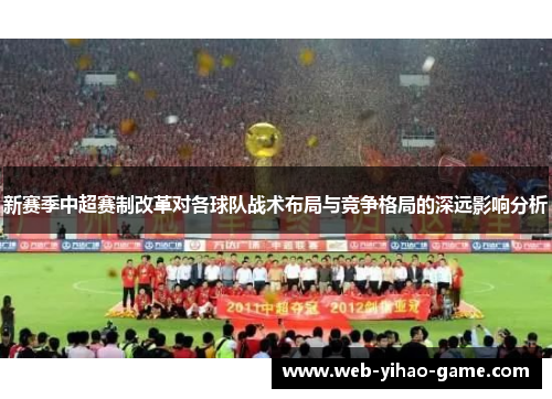新赛季中超赛制改革对各球队战术布局与竞争格局的深远影响分析 新赛季中超赛制改革对各球队战术布局与竞争格局的深远影响分析