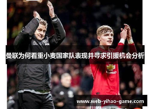 曼联为何看重小麦国家队表现并寻求引援机会分析 曼联为何看重小麦国家队表现并寻求引援机会分析
