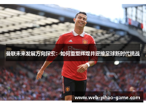 曼联未来发展方向探索:如何重塑辉煌并迎接足球新时代挑战 曼联未来发展方向探索:如何重塑辉煌并迎接足球新时代挑战
