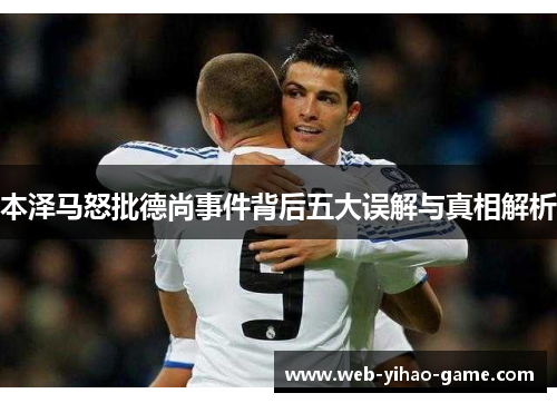 本泽马怒批德尚事件背后五大误解与真相解析 本泽马怒批德尚事件背后五大误解与真相解析