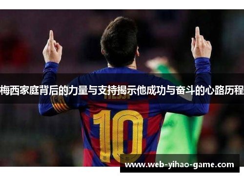 梅西家庭背后的力量与支持揭示他成功与奋斗的心路历程 梅西家庭背后的力量与支持揭示他成功与奋斗的心路历程