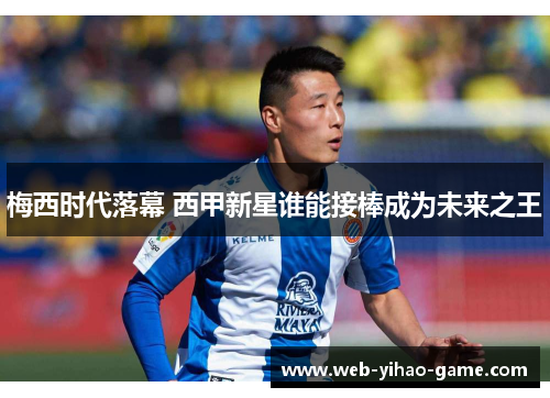 梅西时代落幕 西甲新星谁能接棒成为未来之王 梅西时代落幕 西甲新星谁能接棒成为未来之王