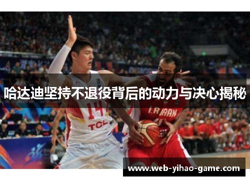 哈达迪坚持不退役背后的动力与决心揭秘 哈达迪坚持不退役背后的动力与决心揭秘