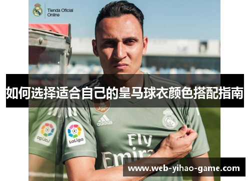 如何选择适合自己的皇马球衣颜色搭配指南 如何选择适合自己的皇马球衣颜色搭配指南
