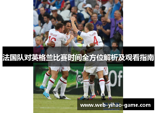 法国队对英格兰比赛时间全方位解析及观看指南