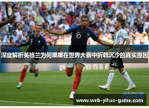 深度解析英格兰为何屡屡在世界大赛中折戟沉沙的真实原因