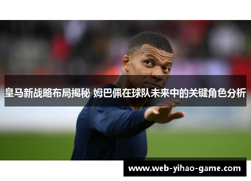 皇马新战略布局揭秘 姆巴佩在球队未来中的关键角色分析 皇马新战略布局揭秘 姆巴佩在球队未来中的关键角色分析