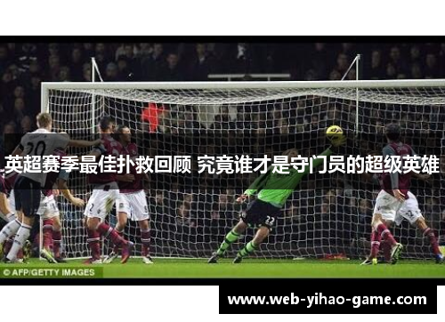 英超赛季最佳扑救回顾 究竟谁才是守门员的超级英雄 英超赛季最佳扑救回顾 究竟谁才是守门员的超级英雄