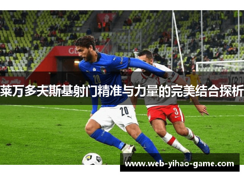 莱万多夫斯基射门精准与力量的完美结合探析