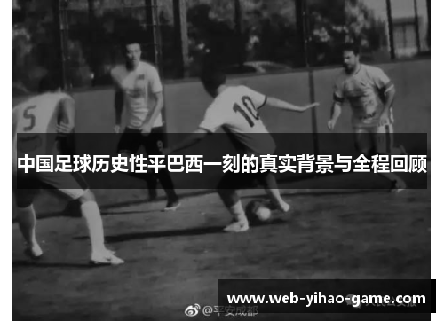 中国足球历史性平巴西一刻的真实背景与全程回顾 中国足球历史性平巴西一刻的真实背景与全程回顾