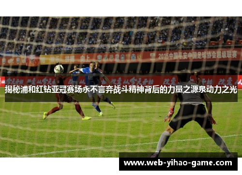 揭秘浦和红钻亚冠赛场永不言弃战斗精神背后的力量之源泉动力之光 揭秘浦和红钻亚冠赛场永不言弃战斗精神背后的力量之源泉动力之光